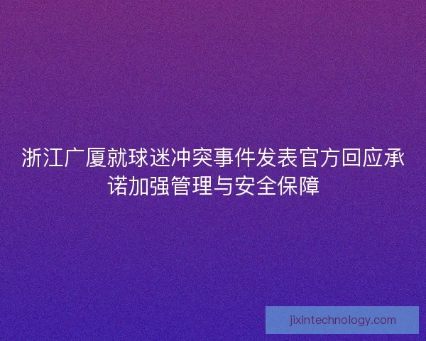 浙江广厦就球迷冲突事件发表官方回应承诺加强管理与安全保障