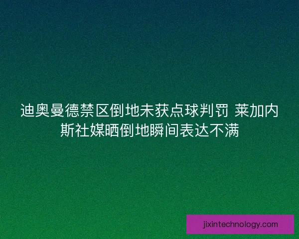 迪奥曼德禁区倒地未获点球判罚 莱加内斯社媒晒倒地瞬间表达不满