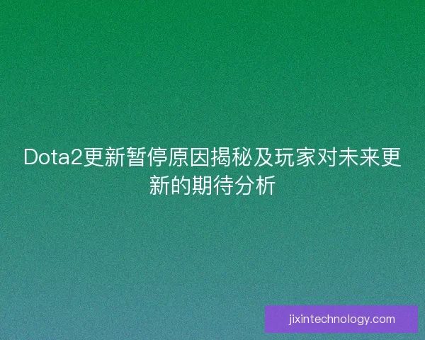 Dota2更新暂停原因揭秘及玩家对未来更新的期待分析